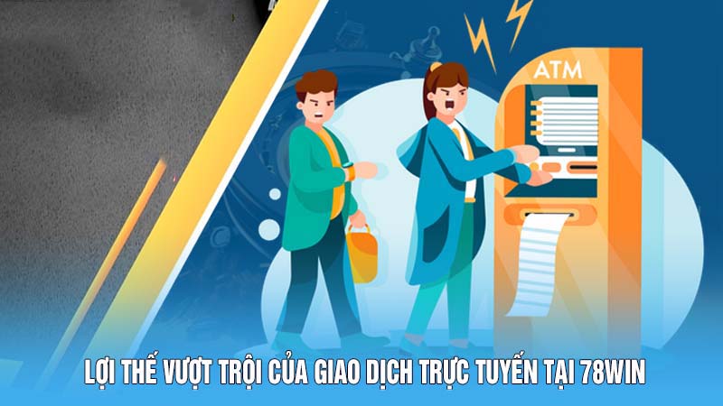 Rút Tiền 78WIN - Thưởng Về Nhanh, Ẵm Tiền Thắng Trọn Vẹn 5 Lợi thế vượt trội của giao dịch trực tuyến tại 78WIN